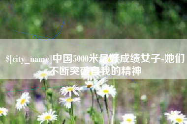顺德中国5000米最好成绩女子-她们不断突破自我的精神
