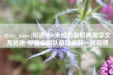 顺德短道5000米接力最后两圈李文龙陪跑-尽管中国队最终收获一枚铜牌