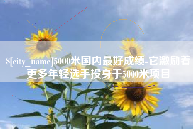 顺德5000米国内最好成绩-它激励着更多年轻选手投身于5000米项目