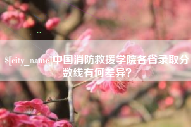 顺德中国消防救援学院各省录取分数线有何差异？
