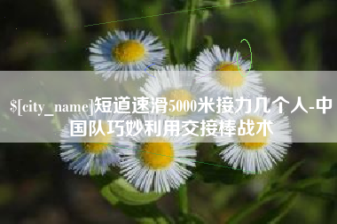 顺德短道速滑5000米接力几个人-中国队巧妙利用交接棒战术