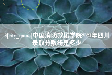 顺德中国消防救援学院2021年四川录取分数线是多少