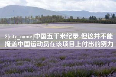 顺德中国五千米纪录-但这并不能掩盖中国运动员在该项目上付出的努力