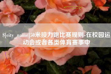 顺德50米接力跑比赛规则-在校园运动会或者各类体育赛事中