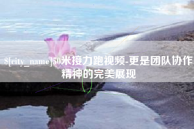 顺德50米接力跑视频-更是团队协作精神的完美展现