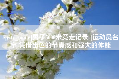 顺德男子5000米竞走记录-[运动员名字]凭借出色的节奏感和强大的体能