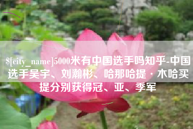 顺德5000米有中国选手吗知乎-中国选手吴宇、刘瀚彬、哈那哈提·木哈买提分别获得冠、亚、季军