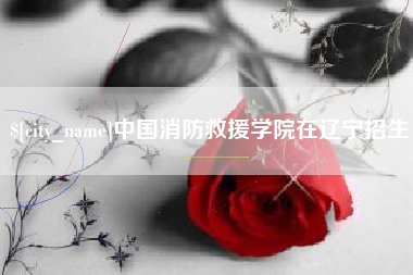 顺德中国消防救援学院在辽宁招生