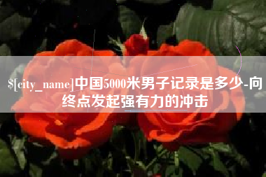 顺德中国5000米男子记录是多少-向终点发起强有力的冲击