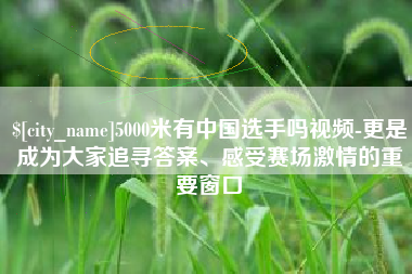 顺德5000米有中国选手吗视频-更是成为大家追寻答案、感受赛场激情的重要窗口