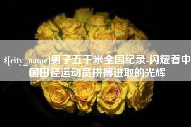 顺德男子五千米全国纪录-闪耀着中国田径运动员拼搏进取的光辉