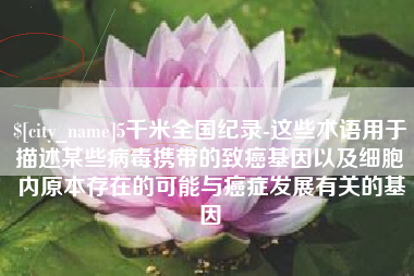 顺德5千米全国纪录-这些术语用于描述某些病毒携带的致癌基因以及细胞内原本存在的可能与癌症发展有关的基因