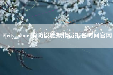 顺德消防设施操作员报名时间官网
