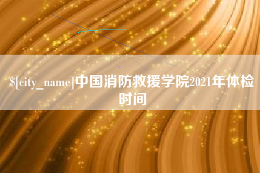 顺德中国消防救援学院2021年体检时间