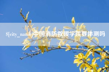 顺德中国消防救援学院要体测吗