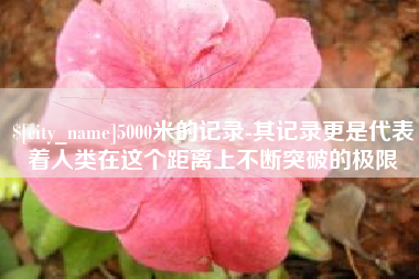 顺德5000米的记录-其记录更是代表着人类在这个距离上不断突破的极限