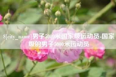 顺德男子5000米国家级运动员-国家级的男子5000米运动员
