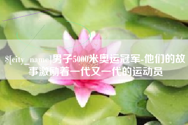 顺德男子5000米奥运冠军-他们的故事激励着一代又一代的运动员