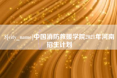 顺德中国消防救援学院2021年河南招生计划