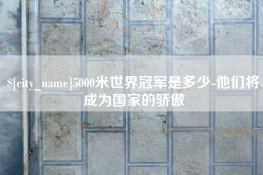 顺德5000米世界冠军是多少-他们将成为国家的骄傲