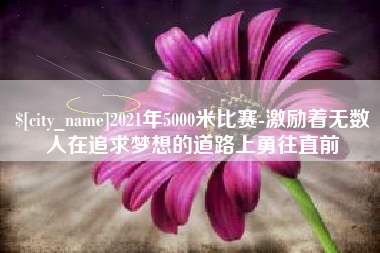 顺德2021年5000米比赛-激励着无数人在追求梦想的道路上勇往直前