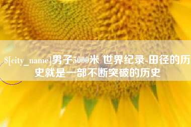 顺德男子5000米 世界纪录-田径的历史就是一部不断突破的历史