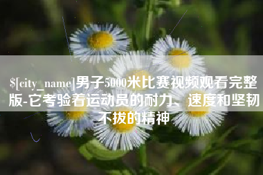 顺德男子5000米比赛视频观看完整版-它考验着运动员的耐力、速度和坚韧不拔的精神