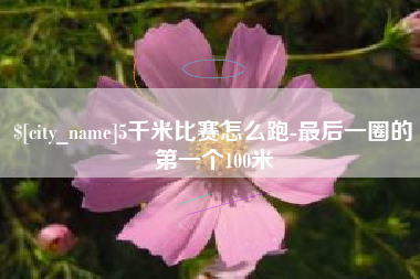 顺德5千米比赛怎么跑-最后一圈的第一个100米