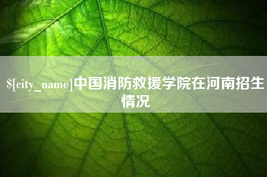 顺德中国消防救援学院在河南招生情况
