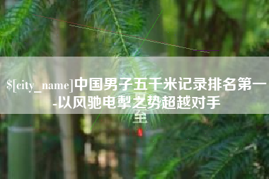 顺德中国男子五千米记录排名第一-以风驰电掣之势超越对手