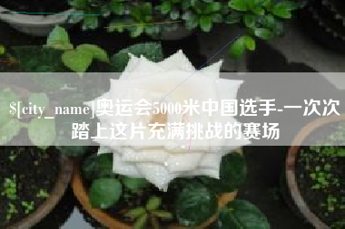 顺德奥运会5000米中国选手-一次次踏上这片充满挑战的赛场