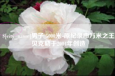 顺德男子 5000米-原纪录由万米之王贝克勒于2004年创造