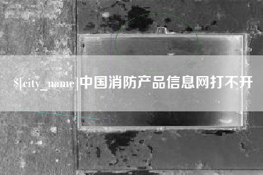 顺德中国消防产品信息网打不开