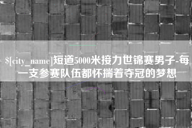 顺德短道5000米接力世锦赛男子-每一支参赛队伍都怀揣着夺冠的梦想