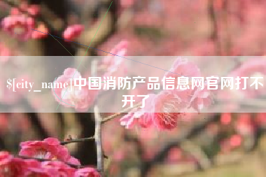 顺德中国消防产品信息网官网打不开了