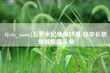 顺德五千米纪录保持者-在中长跑领域崭露头角