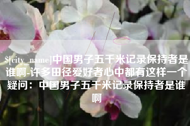 顺德中国男子五千米记录保持者是谁啊-许多田径爱好者心中都有这样一个疑问：中国男子五千米记录保持者是谁啊