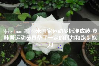 顺德5000米国家运动员标准成绩-意味着运动员具备了一定的耐力和跑步能力
