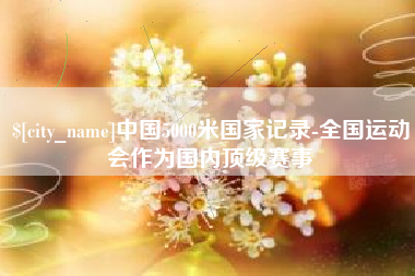 顺德中国5000米国家记录-全国运动会作为国内顶级赛事