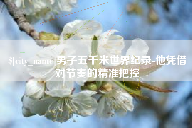 顺德男子五千米世界纪录-他凭借对节奏的精准把控