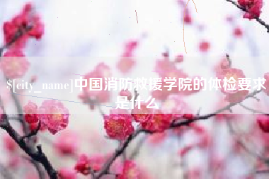 顺德中国消防救援学院的体检要求是什么