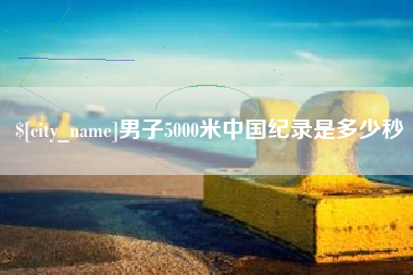 顺德男子5000米中国纪录是多少秒