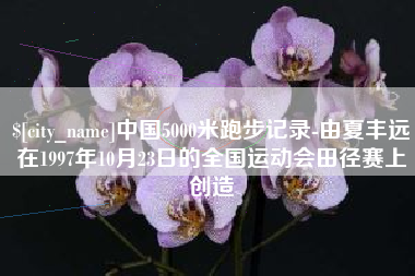顺德中国5000米跑步记录-由夏丰远在1997年10月23日的全国运动会田径赛上创造