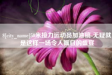 顺德50米接力运动员加油稿-无疑就是这样一场令人瞩目的盛宴
