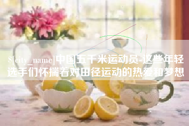 顺德中国五千米运动员-这些年轻选手们怀揣着对田径运动的热爱和梦想