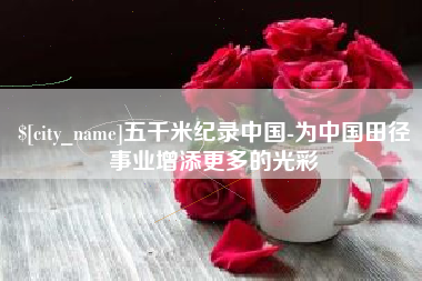 顺德五千米纪录中国-为中国田径事业增添更多的光彩
