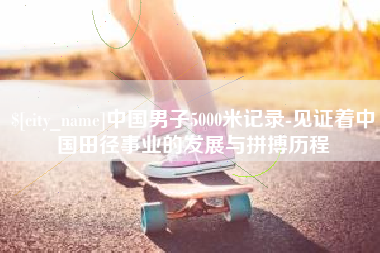 顺德中国男子5000米记录-见证着中国田径事业的发展与拼搏历程