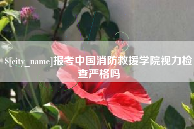 顺德报考中国消防救援学院视力检查严格吗