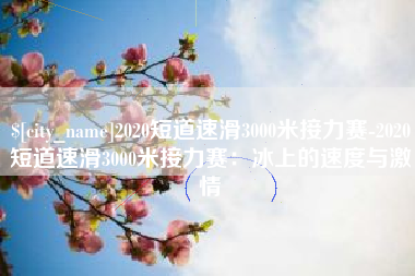 顺德2020短道速滑3000米接力赛-2020短道速滑3000米接力赛：冰上的速度与激情