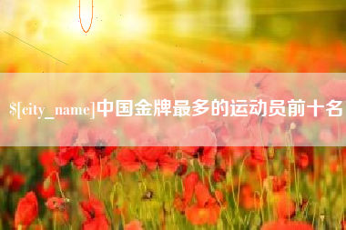 顺德中国金牌最多的运动员前十名